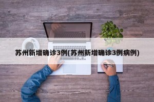 苏州新增确诊3例(苏州新增确诊3例病例)