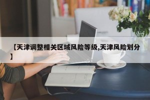 【天津调整相关区域风险等级,天津风险划分】