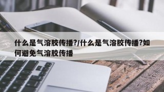 什么是气溶胶传播?/什么是气溶胶传播?如何避免气溶胶传播