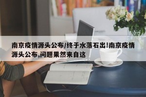 南京疫情源头公布/终于水落石出!南京疫情源头公布,问题果然来自这