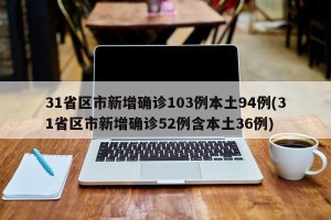 31省区市新增确诊103例本土94例(31省区市新增确诊52例含本土36例)