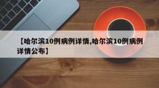 【哈尔滨10例病例详情,哈尔滨10例病例详情公布】