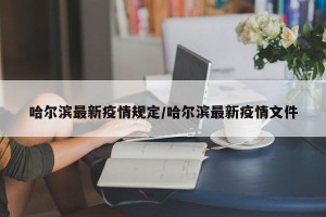 哈尔滨最新疫情规定/哈尔滨最新疫情文件