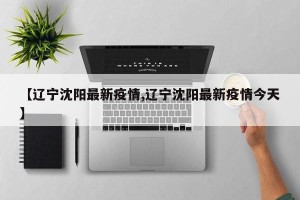 【辽宁沈阳最新疫情,辽宁沈阳最新疫情今天】