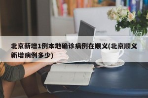 北京新增1例本地确诊病例在顺义(北京顺义新增病例多少)