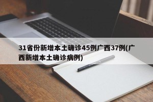 31省份新增本土确诊45例广西37例(广西新增本土确诊病例)