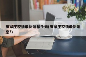 石家庄疫情最新消息今天(石家庄疫情最新消息?)