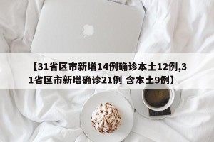 【31省区市新增14例确诊本土12例,31省区市新增确诊21例 含本土9例】