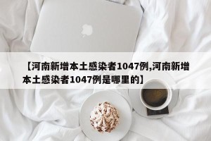 【河南新增本土感染者1047例,河南新增本土感染者1047例是哪里的】