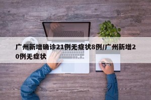 广州新增确诊21例无症状8例/广州新增20例无症状