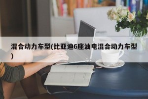 混合动力车型(比亚迪6座油电混合动力车型)