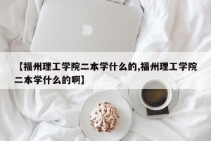 【福州理工学院二本学什么的,福州理工学院二本学什么的啊】
