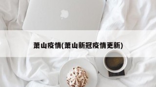 萧山疫情(萧山新冠疫情更新)