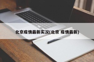 北京疫情最新实况(北京 疫情最新)