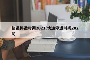 快递停运时间2021(快递停运时间2026)
