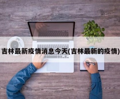 吉林最新疫情消息今天(吉林最新的疫情)