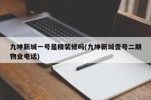 九坤新城一号是精装修吗(九坤新城壹号二期物业电话)