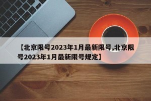 【北京限号2023年1月最新限号,北京限号2023年1月最新限号规定】
