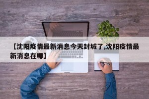 【沈阳疫情最新消息今天封城了,沈阳疫情最新消息在哪】
