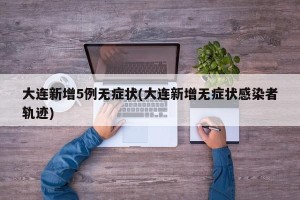 大连新增5例无症状(大连新增无症状感染者轨迹)