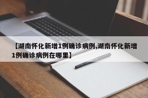 【湖南怀化新增1例确诊病例,湖南怀化新增1例确诊病例在哪里】