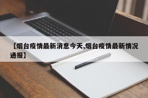 【烟台疫情最新消息今天,烟台疫情最新情况通报】