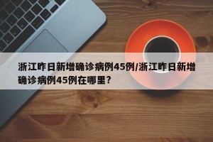 浙江昨日新增确诊病例45例/浙江昨日新增确诊病例45例在哪里?