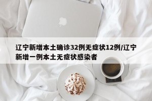 辽宁新增本土确诊32例无症状12例/辽宁新增一例本土无症状感染者