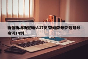 新疆新增新冠确诊17例/新疆新增新冠确诊病例14例