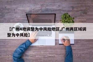 【广州4地调整为中风险地区,广州两区域调整为中风险】