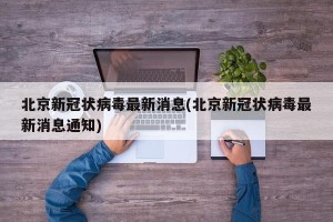 北京新冠状病毒最新消息(北京新冠状病毒最新消息通知)