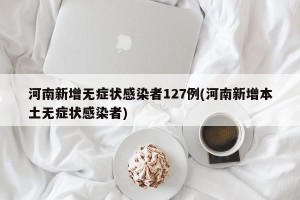 河南新增无症状感染者127例(河南新增本土无症状感染者)