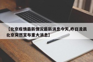 【北京疫情最新情况最新消息今天,昨日凌晨北京突然宣布重大消息】