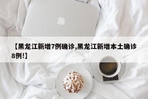 【黑龙江新增7例确诊,黑龙江新增本土确诊8例!】