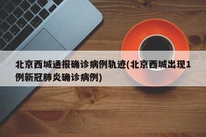 北京西城通报确诊病例轨迹(北京西城出现1例新冠肺炎确诊病例)