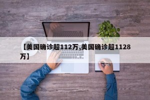 【美国确诊超112万,美国确诊超1128万】
