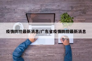 疫情防控最新消息/广东省疫情防控最新消息
