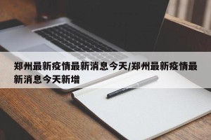 郑州最新疫情最新消息今天/郑州最新疫情最新消息今天新增