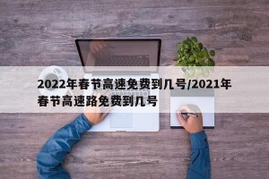 2022年春节高速免费到几号/2021年春节高速路免费到几号