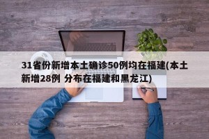 31省份新增本土确诊50例均在福建(本土新增28例 分布在福建和黑龙江)