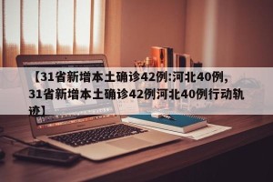 【31省新增本土确诊42例:河北40例,31省新增本土确诊42例河北40例行动轨迹】