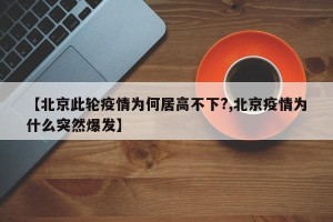 【北京此轮疫情为何居高不下?,北京疫情为什么突然爆发】