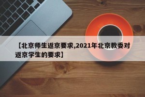 【北京师生返京要求,2021年北京教委对返京学生的要求】