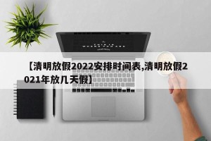 【清明放假2022安排时间表,清明放假2021年放几天假】