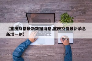 【重庆疫情最新数据消息,重庆疫情最新消息新增一例】