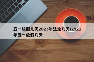 五一放假几天2023年法定几天/2921年五一放假几天
