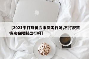 【2021不打疫苗会限制出行吗,不打疫苗将来会限制出行吗】