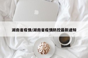湖南省疫情/湖南省疫情防控最新通知
