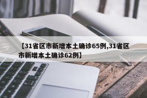 【31省区市新增本土确诊65例,31省区市新增本土确诊62例】