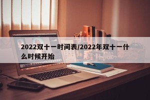 2022双十一时间表/2022年双十一什么时候开始